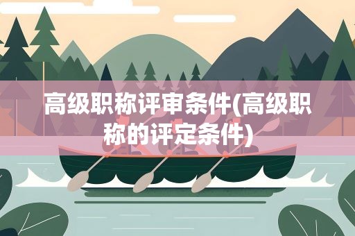 高级职称评审条件(高级职称的评定条件)
