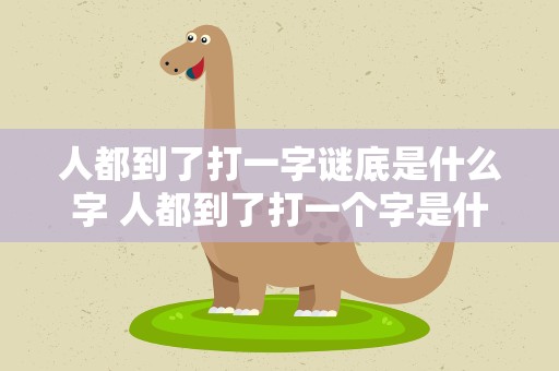 人都到了打一字谜底是什么字 人都到了打一个字是什么字