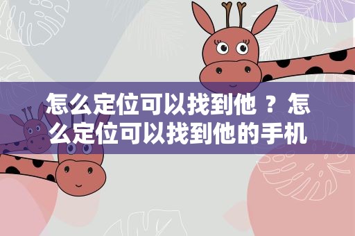 怎么定位可以找到他 ？怎么定位可以找到他的手机