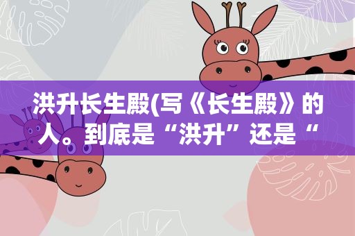 洪升长生殿(写《长生殿》的人。到底是“洪升”还是“洪升”)