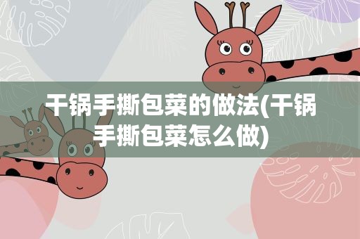 干锅手撕包菜的做法(干锅手撕包菜怎么做)