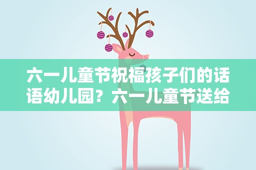 六一儿童节祝福孩子们的话语幼儿园？六一儿童节送给孩子的祝福语幼儿园