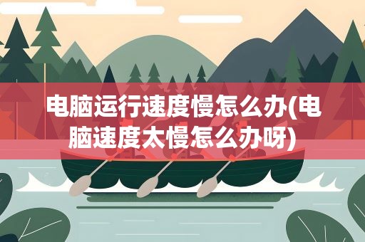电脑运行速度慢怎么办(电脑速度太慢怎么办呀)