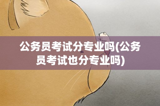 公务员考试分专业吗(公务员考试也分专业吗)