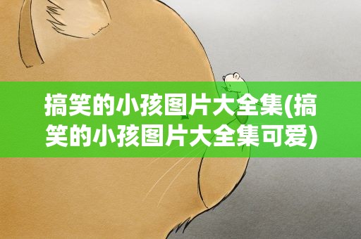 搞笑的小孩图片大全集(搞笑的小孩图片大全集可爱)