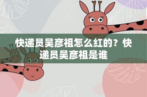 快递员吴彦祖怎么红的？快递员吴彦祖是谁