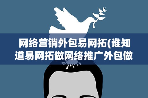 网络营销外包易网拓(谁知道易网拓做网络推广外包做的有效果吗)