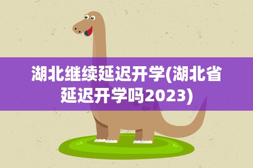 湖北继续延迟开学(湖北省延迟开学吗2023)