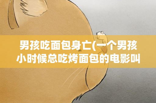男孩吃面包身亡(一个男孩小时候总吃烤面包的电影叫什么名字)