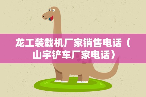 龙工装载机厂家销售电话（山宇铲车厂家电话）