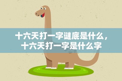 十六天打一字谜底是什么，十六天打一字是什么字