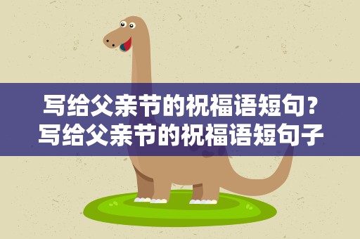 写给父亲节的祝福语短句？写给父亲节的祝福语短句子