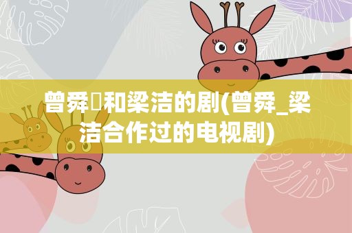 曾舜晞和梁洁的剧(曾舜_梁洁合作过的电视剧)