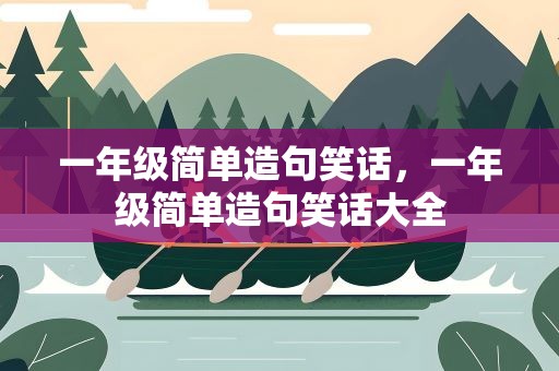 一年级简单造句笑话，一年级简单造句笑话大全