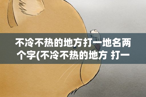 不冷不热的地方打一地名两个字(不冷不热的地方 打一地名 两个字)