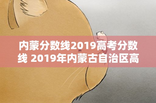 内蒙分数线2019高考分数线 2019年内蒙古自治区高考分数线是多少