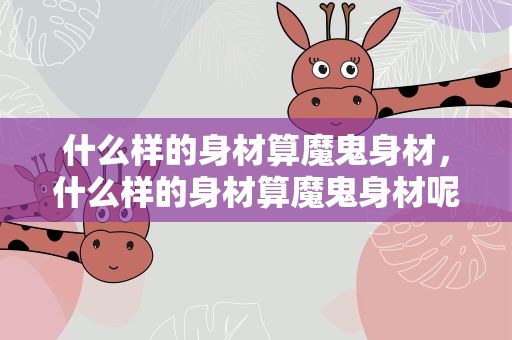 什么样的身材算魔鬼身材，什么样的身材算魔鬼身材呢