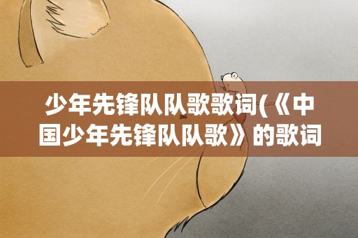 少年先锋队队歌歌词(《中国少年先锋队队歌》的歌词)