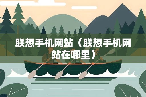 联想手机网站（联想手机网站在哪里）