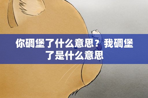 你碉堡了什么意思？我碉堡了是什么意思
