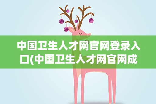 中国卫生人才网官网登录入口(中国卫生人才网官网成绩查询入口)