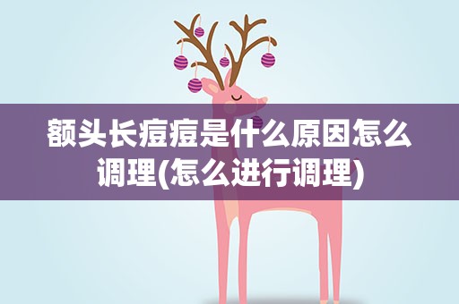 额头长痘痘是什么原因怎么调理(怎么进行调理)