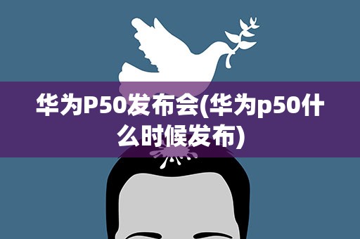 华为P50发布会(华为p50什么时候发布)