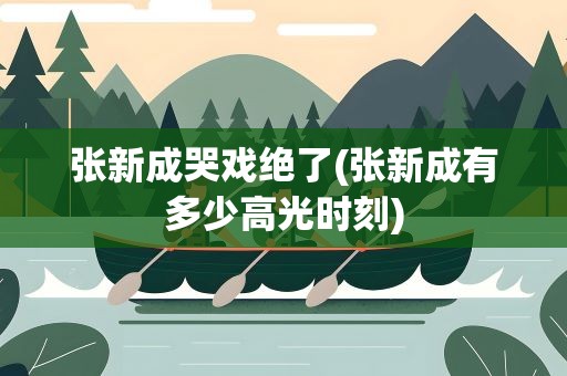 张新成哭戏绝了(张新成有多少高光时刻)