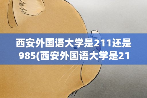 西安外国语大学是211还是985(西安外国语大学是211还是985是几本)