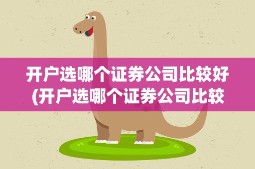 开户选哪个证券公司比较好(开户选哪个证券公司比较好呢)