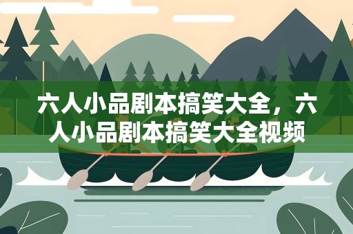 六人小品剧本搞笑大全，六人小品剧本搞笑大全视频