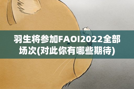 羽生将参加FAOI2022全部场次(对此你有哪些期待)