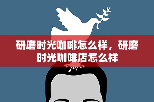 研磨时光咖啡怎么样，研磨时光咖啡店怎么样