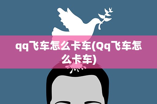 qq飞车怎么卡车(Qq飞车怎么卡车)