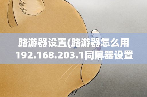 路游器设置(路游器怎么用192.168.203.1同屏器设置方法)