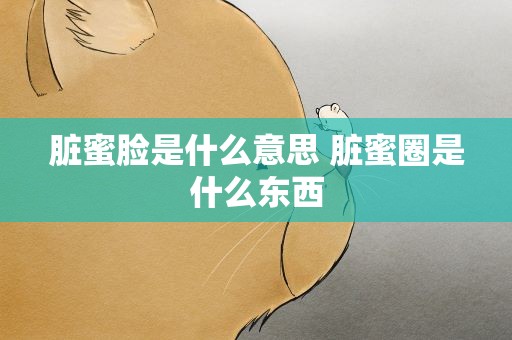 脏蜜脸是什么意思 脏蜜圈是什么东西