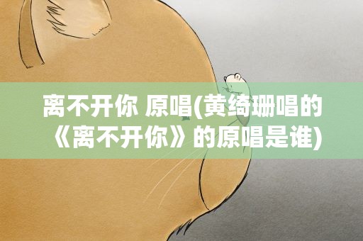 离不开你 原唱(黄绮珊唱的《离不开你》的原唱是谁)