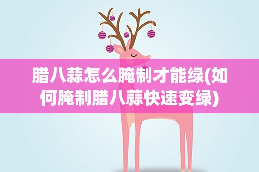 腊八蒜怎么腌制才能绿(如何腌制腊八蒜快速变绿)