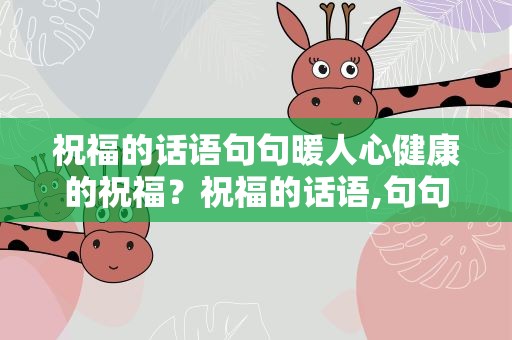祝福的话语句句暖人心健康的祝福？祝福的话语,句句暖人心健康的祝福