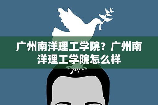 广州南洋理工学院？广州南洋理工学院怎么样