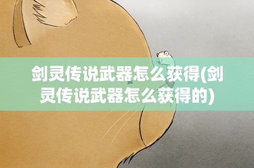 剑灵传说武器怎么获得(剑灵传说武器怎么获得的)