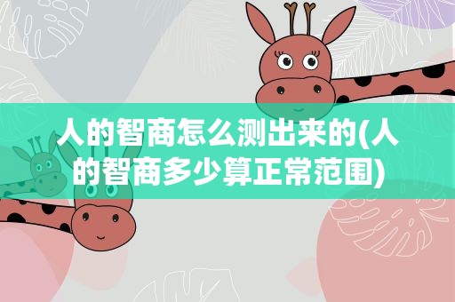人的智商怎么测出来的(人的智商多少算正常范围)