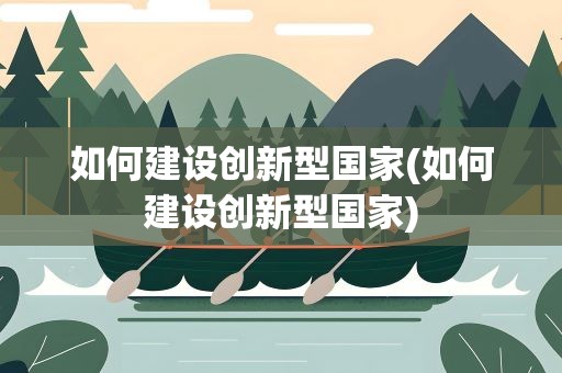 如何建设创新型国家(如何建设创新型国家)