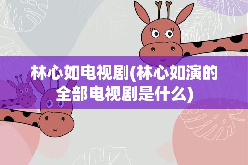 林心如电视剧(林心如演的全部电视剧是什么)