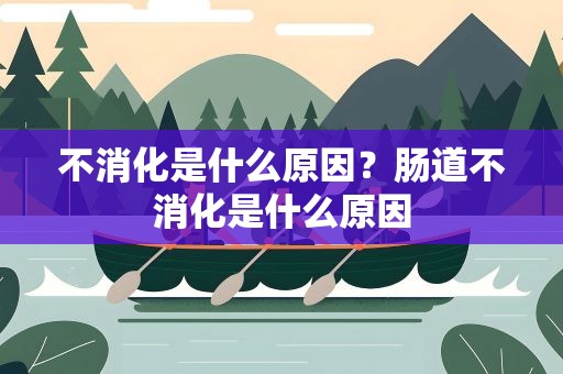 不消化是什么原因？肠道不消化是什么原因