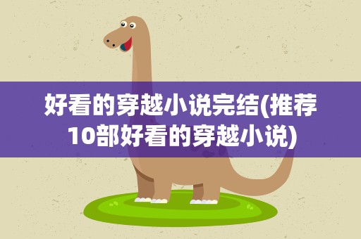 好看的穿越小说完结(推荐10部好看的穿越小说)