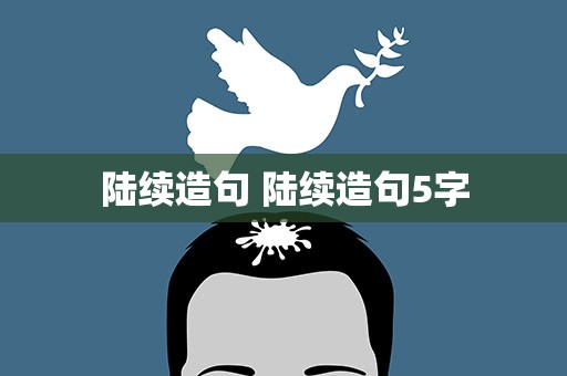 陆续造句 陆续造句5字