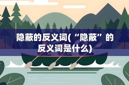 隐蔽的反义词(“隐蔽”的反义词是什么)