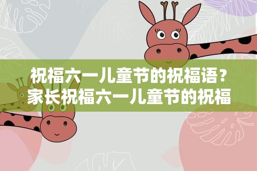 祝福六一儿童节的祝福语？家长祝福六一儿童节的祝福语