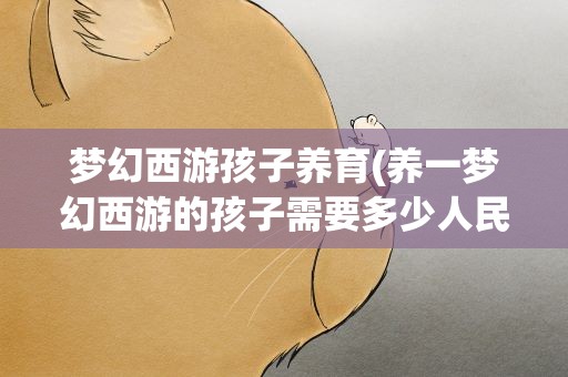 梦幻西游孩子养育(养一梦幻西游的孩子需要多少人民币)